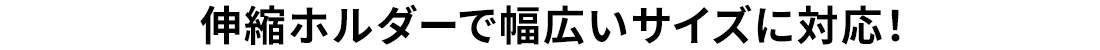 伸縮ホルダーで幅広いサイズに対応！