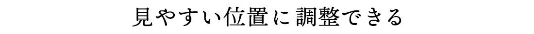 見やすい位置に調整できる