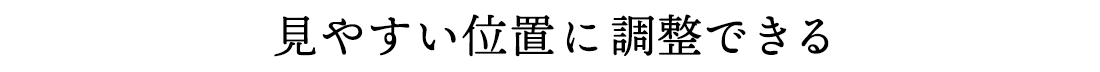 見やすい位置に調整できる