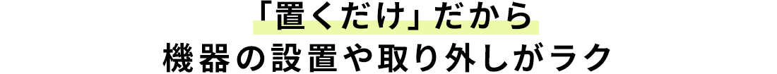 「置くだけ」だから機器の設置や取り外しがラク