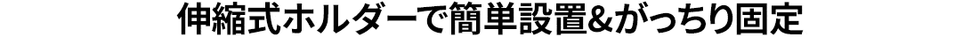 伸縮式ホルダーで簡単設置＆がっちり固定