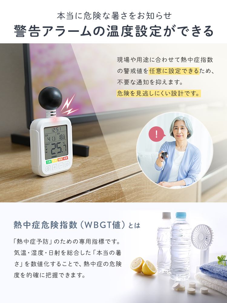 本当に危険な暑さをお知らせする、警告アラームの温度設定ができます。現場や用途に合わせて熱中症指数の警戒値を任意に設定できるため、不要な通知を抑え、危険を見逃しにくい設計となっています。熱中症危険指数（WBGT値）とは。「熱中症予防」のための専用指標です。気温・湿度・日射を総合した「本当の暑さ」を数値化することで、熱中症の危険度を的確に把握できます。