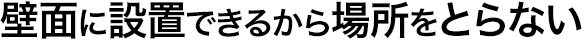 壁面に設置できるから場所をとらない