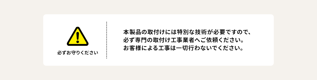 ご注意 本製品の取付けには特別な技術が必要ですので、必ず専門の取付け工事業者へご依頼ください