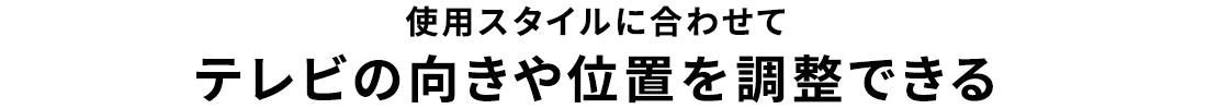 使用スタイルに合わせてテレビの向きや位置を調整できる