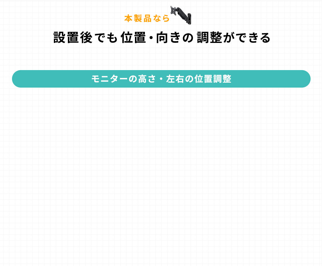 本製品なら。設置後でも位置・向きの調整ができる。モニターの高さ・左右の位置調整。