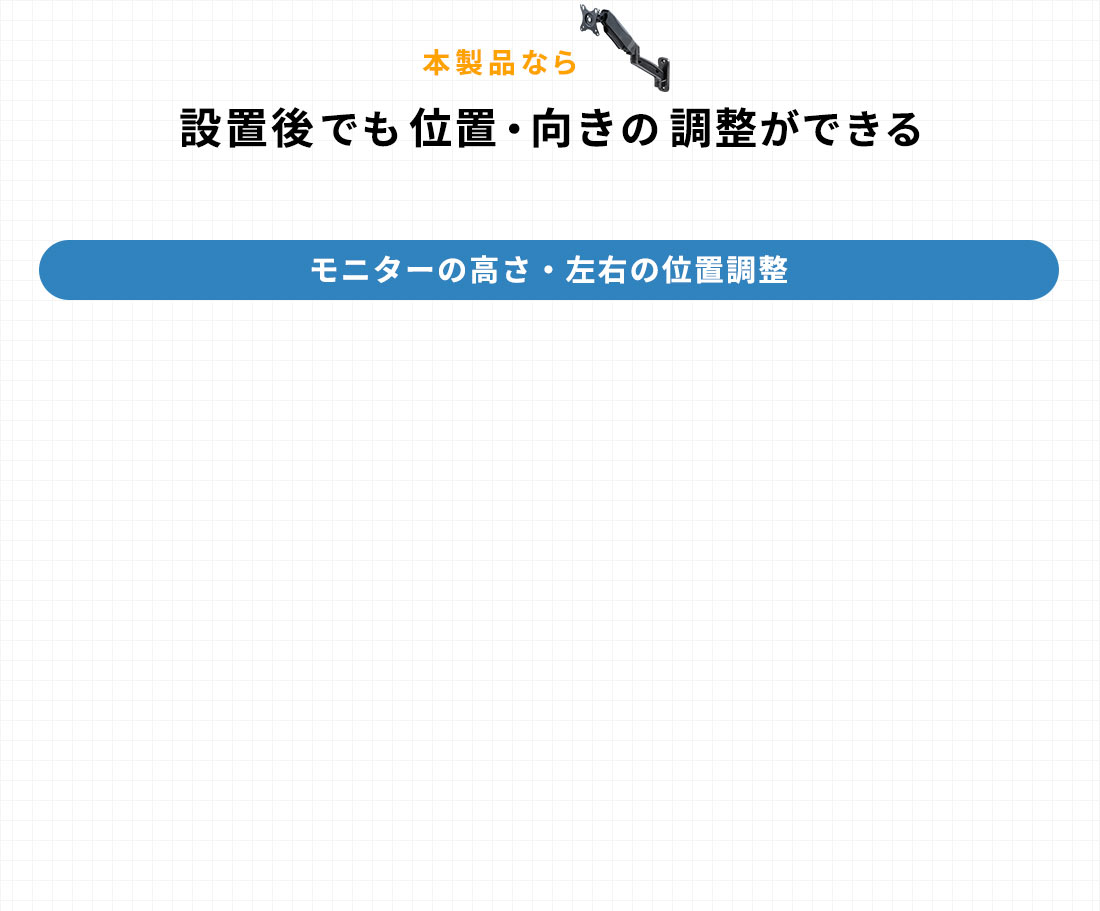 本製品なら。設置後でも位置・向きの調整ができる。モニターの高さ・左右の位置調整。