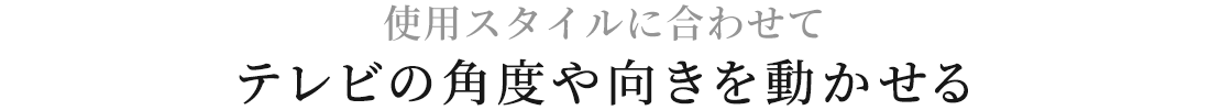 使用スタイルに合わせて、テレビの角度や向きを動かせる