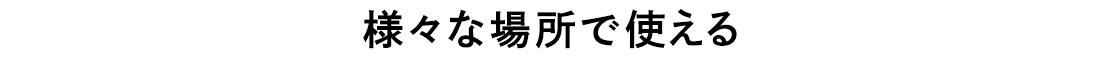 様々な場所で使える。