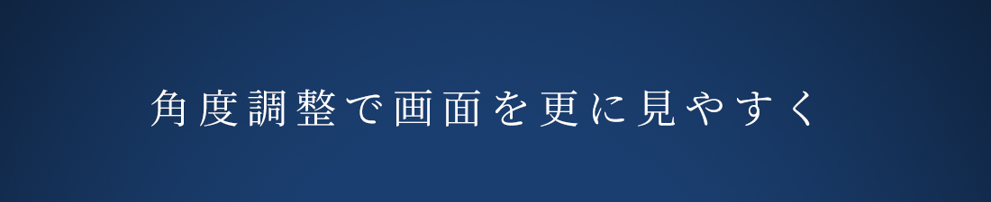 角度調整で画面を更に見やすく