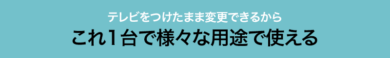 テレビをつけたまま変更できるからこれ1台で様々な用途で使える