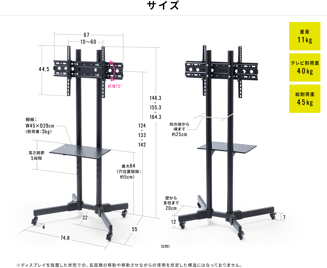 サイズ。重量11kg。テレビ耐荷重40kg。総耐荷重45kg。※ディスプレイを設置した状態での、長距離の移動や移動させながらの使用を想定した構造にはなっておりません。