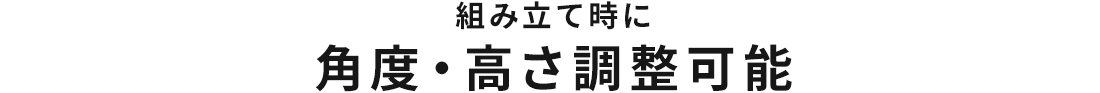 組み立て時に角度・高さ調整可能