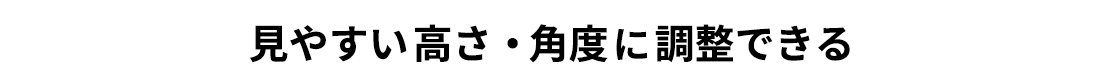 見やすい高さ・角度に調整できる