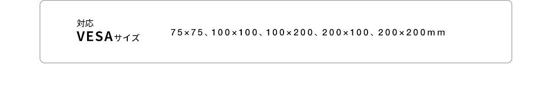 対応VESAサイズ 75×75、100×100、100×200、200×100、200×200mm