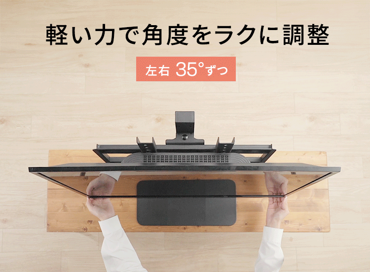 軽い力で角度をラクに調整。左右35°ずつ動かすことができます。