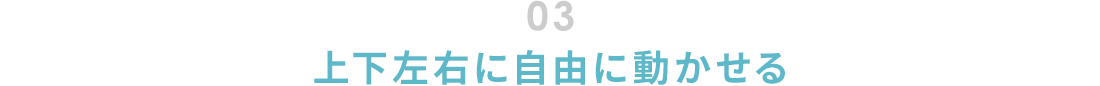 03.上下左右に自由に動かせる