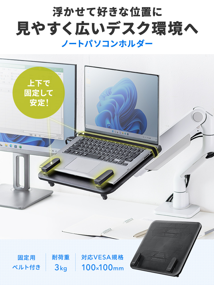 浮かせて好きな位置に見やすく広いデスク環境へ。ノートパソコンホルダー。上下で固定して安定!固定用ベルト付きで耐荷重3kg、対応VESA規格100×100mmです。