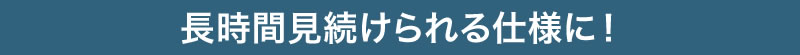 長時間見続けられる仕様に