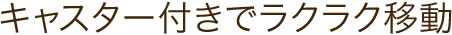 キャスター付きでラクラク移動