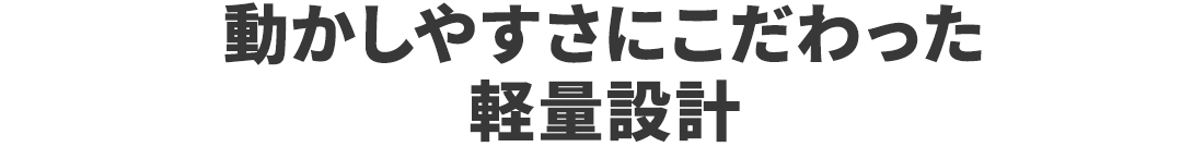 動かしやすさにこだわった軽量設計