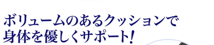 ボリュームのあるクッションで身体を優しくサポート