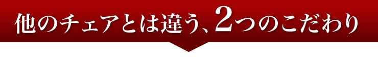 他のチェアとは違う、2つのこだわり