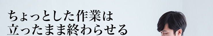 ちょっとした作業は立ったまま終わらせる