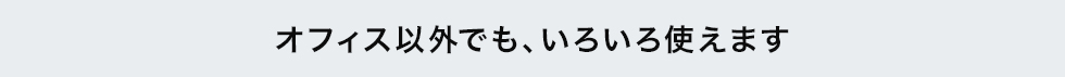 オフィス以外でも、いろいろ使えます