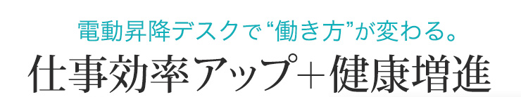 電動昇降デスクで働き方が変わる 仕事効率アップ＋健康増進