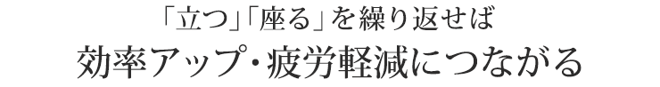 「立つ」「座る」を繰り返せば効率アップ・疲労軽減につながる