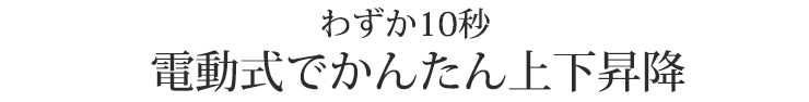 わずか10秒 電動式でかんたん上下昇降