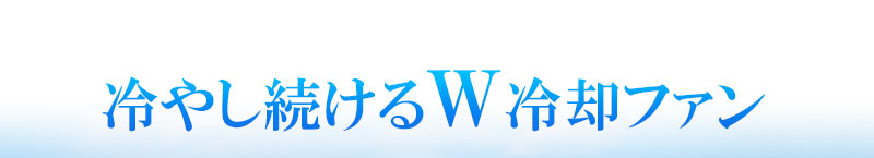 冷やし続けるW冷却ファン