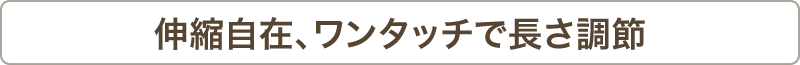 伸縮自在、ワン立ち居で長さ調節