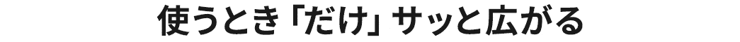 使うとき「だけ」サッと広がる