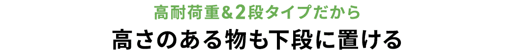 高耐荷重＆2段タイプだから 高さのある物も下段に置ける