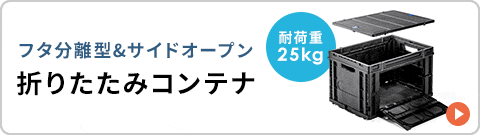 フタ分離型＆サイドオープンで耐荷重25kgの折りたたみコンテナはこちら。