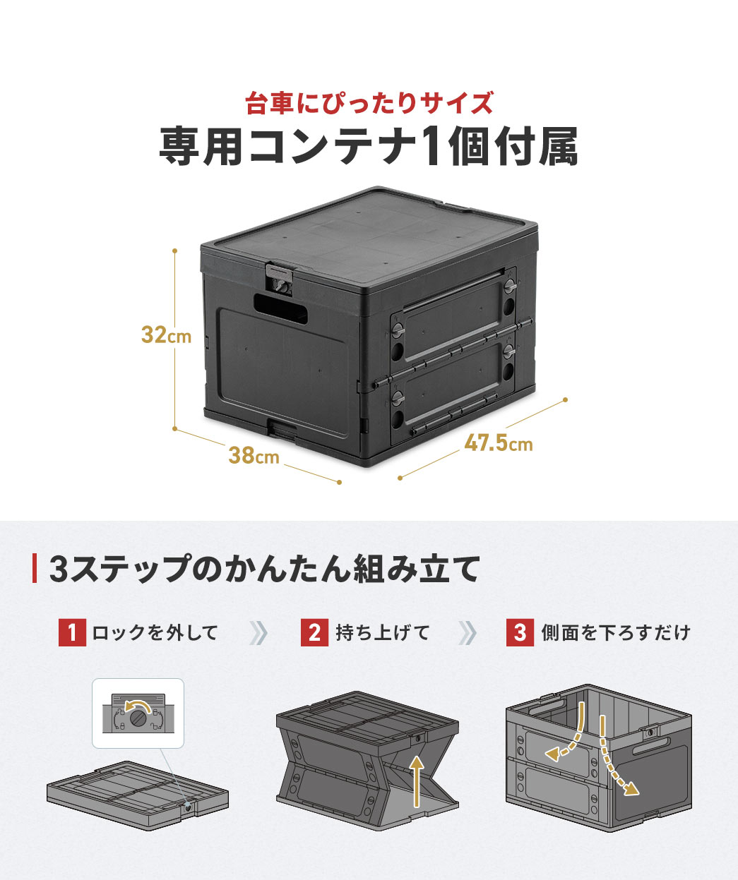 台車にぴったりサイズの専用コンテナを1個付属。3ステップのかんたん組み立て、1、ロックを外す、2、持ち上げる、3、側面を下ろすだけ。