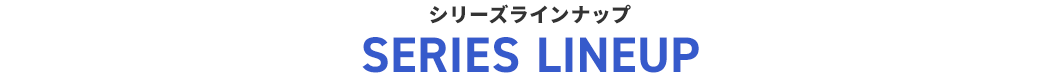 シリーズラインナップ SERIES LINEUP