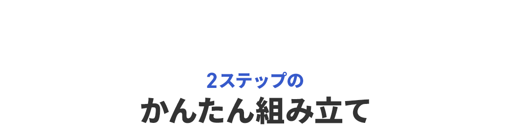 2ステップのかんたん組み立て