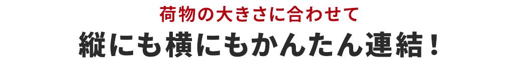 荷物の大きさに合わせて縦にも横にもかんたん連結！