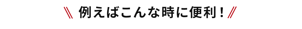 例えばこんな時に便利！