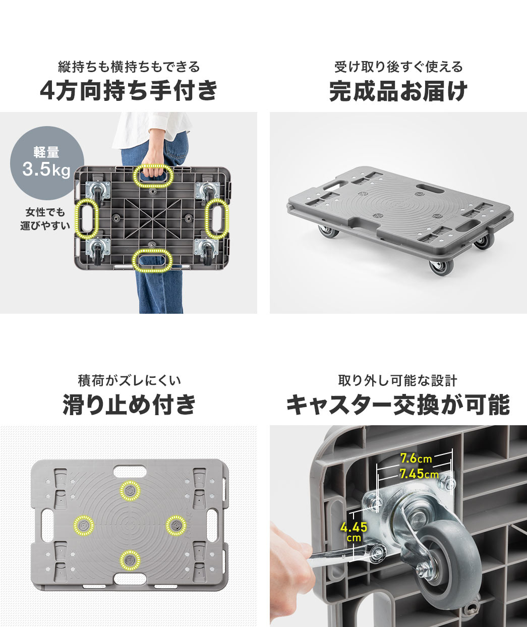 縦持ちも横持ちもできる、4方向の持ち手付きで、女性でも運びやすいです。積荷がズレにくい滑り止め付きで、キャスター交換が可能です。また、完成品お届けなので、受け取り後すぐに使えます。