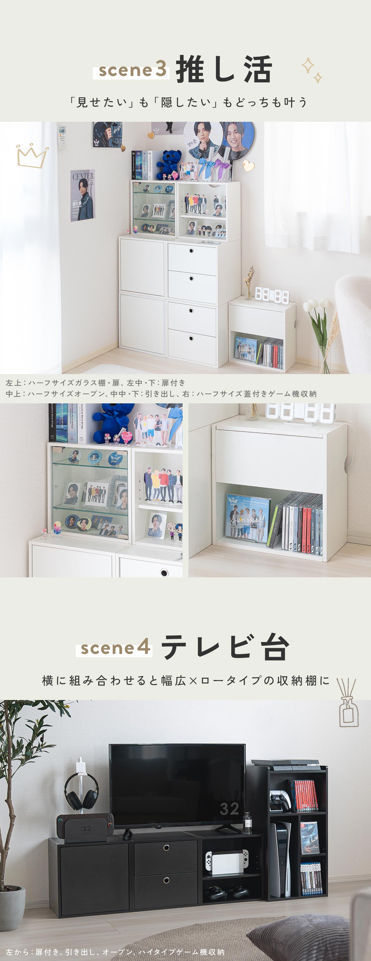 scene3、「見せたい」も「隠したい」もどっちも叶うから推し活にも、scene4、横に組み合わせると幅広×ロータイプの収納棚にできテレビ台にもなります。