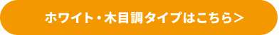 ホワイト・木目調タイプはこちら＞