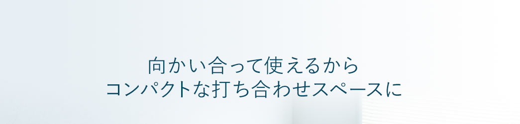 向かい合って使えるからコンパクトな打ち合わせスペースに