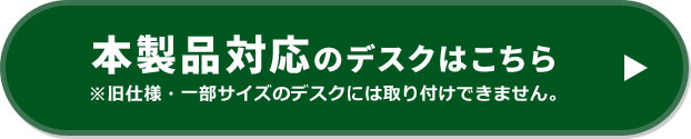 本製品対応のデスクはこちら、※一部サイズでのデスクには取り付けできません。