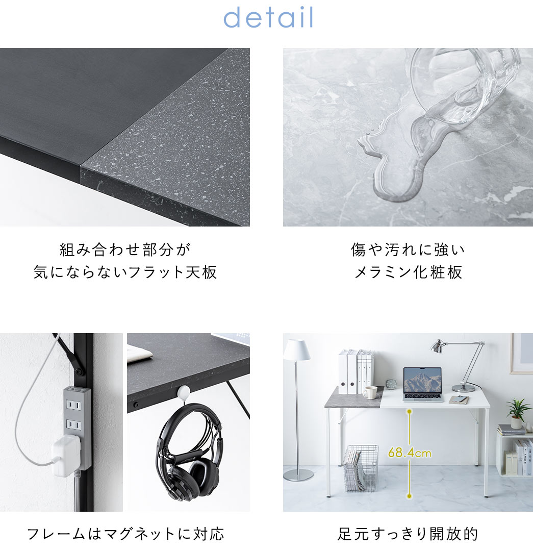 detail:組み合わせ部分が気にならないフラット天板、傷や汚れに強いメラミン化粧板を採用。フレームはマグネットに対応しており、足元はすっきり開放的なデザイン。