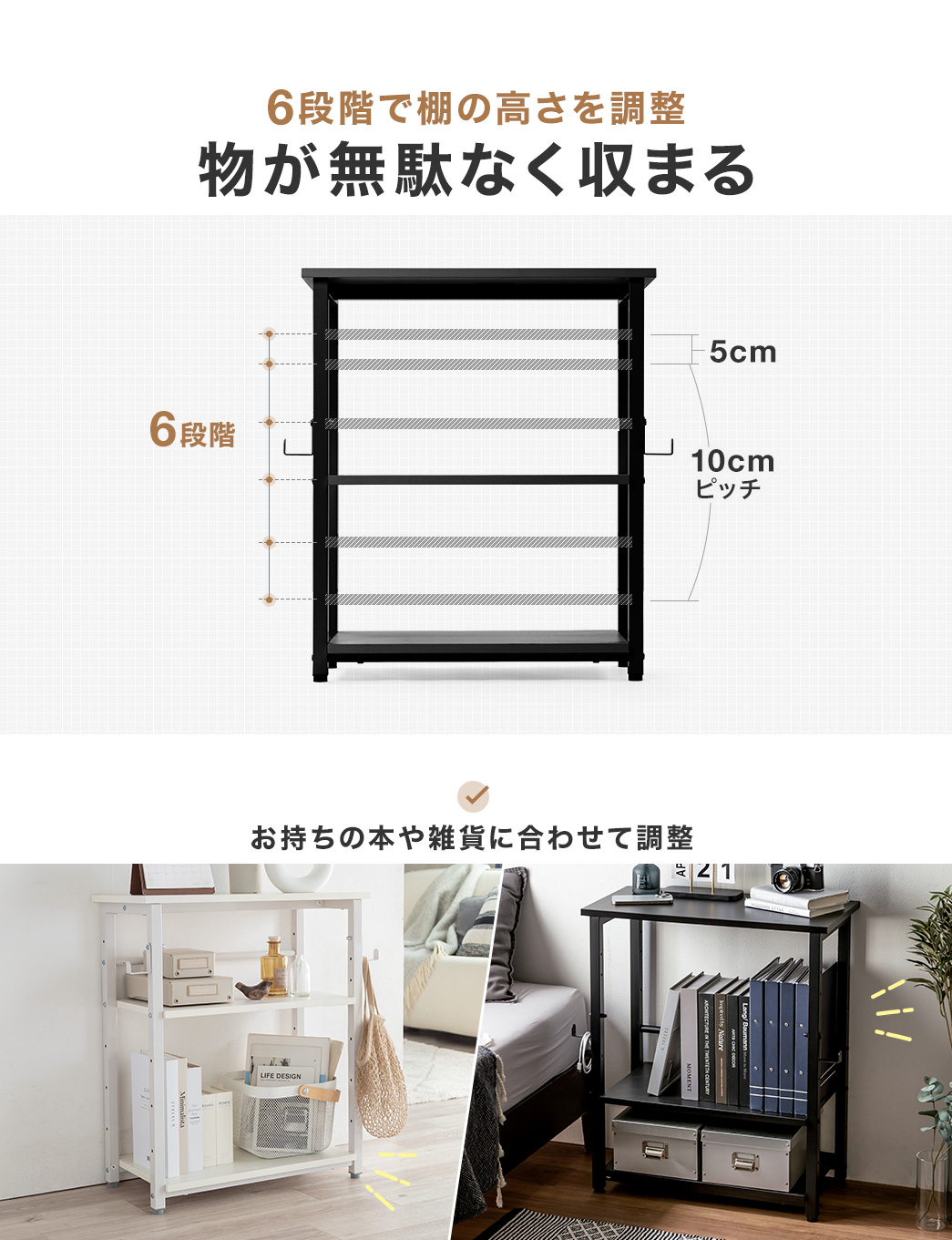 6段階で棚の高さを調整できるから物が無駄なく収まる。お持ちの本や雑貨に合わせて調整できます。