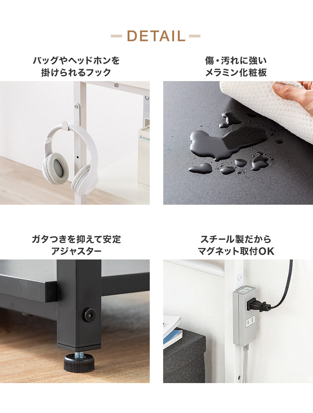 DETAIL：バッグやヘッドホンを掛けられるフック付きで、傷や汚れに強いメラミン化粧板を採用しています。アジャスターによりガタつきを抑えて安定し、スチール製のためマグネットの取り付けにも対応しています。